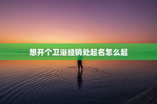 想开个卫浴经销处起名怎么起