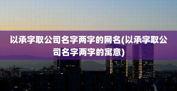 以承字取公司名字两字的网名(以承字取公司名字两字的寓意)