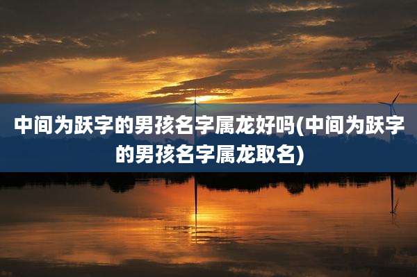 中间为跃字的男孩名字属龙好吗(中间为跃字的男孩名字属龙取名)