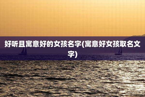 好听且寓意好的女孩名字(寓意好女孩取名文字)