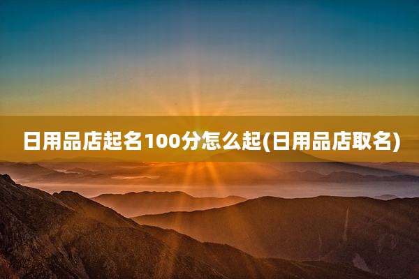 日用品店起名100分怎么起(日用品店取名)