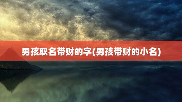 男孩取名带财的字(男孩带财的小名)