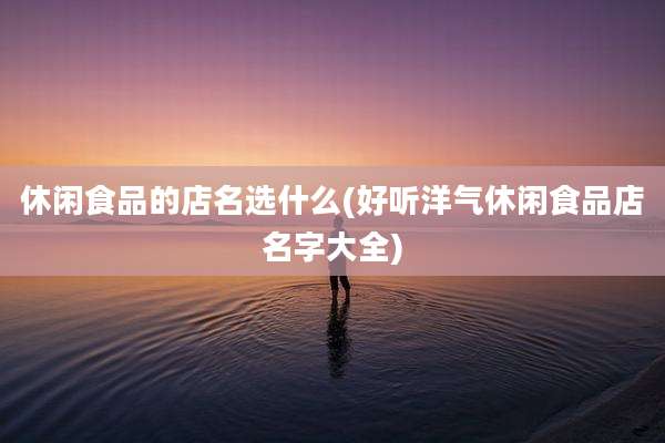 休闲食品的店名选什么(好听洋气休闲食品店名字大全)