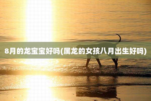 8月的龙宝宝好吗(属龙的女孩八月出生好吗)