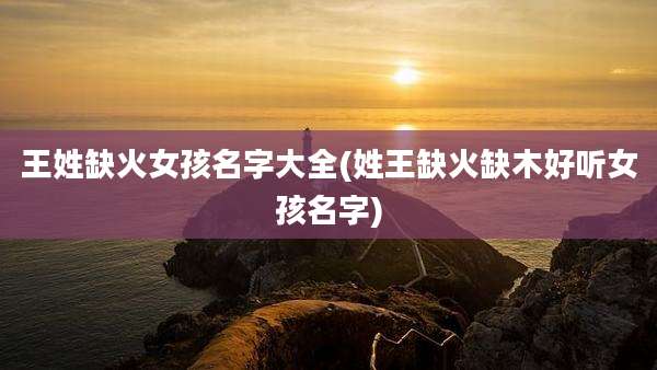 王姓缺火女孩名字大全(姓王缺火缺木好听女孩名字)