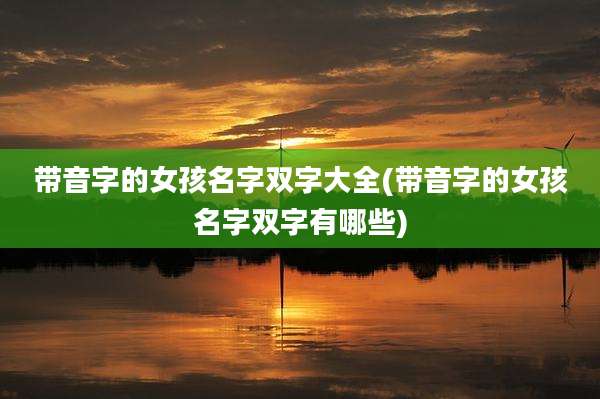 带音字的女孩名字双字大全(带音字的女孩名字双字有哪些)