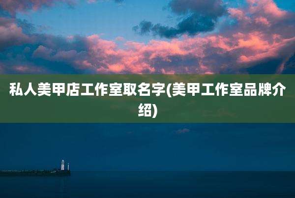 私人美甲店工作室取名字(美甲工作室品牌介绍)