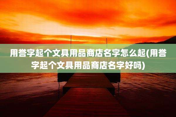 用誉字起个文具用品商店名字怎么起(用誉字起个文具用品商店名字好吗)