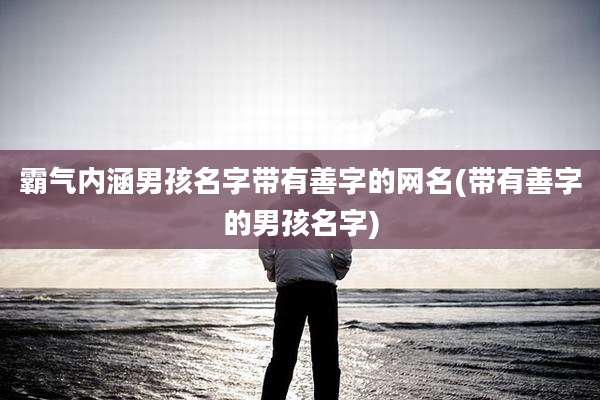 霸气内涵男孩名字带有善字的网名(带有善字的男孩名字)