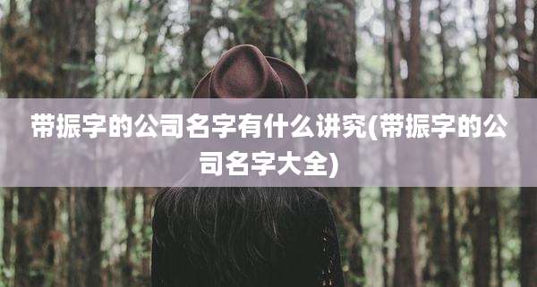 带振字的公司名字有什么讲究(带振字的公司名字大全)