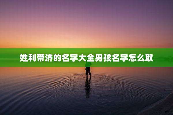 姓利带济的名字大全男孩名字怎么取