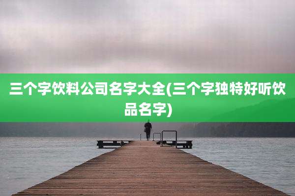 三个字饮料公司名字大全(三个字独特好听饮品名字)