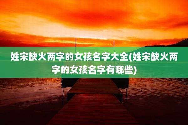 姓宋缺火两字的女孩名字大全(姓宋缺火两字的女孩名字有哪些)