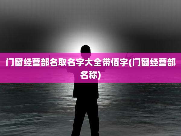 门窗经营部名取名字大全带佰字(门窗经营部名称)