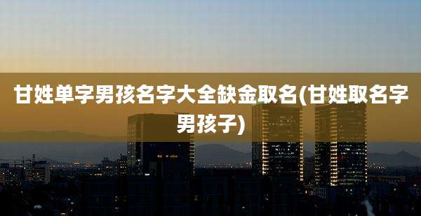 甘姓单字男孩名字大全缺金取名(甘姓取名字男孩子)
