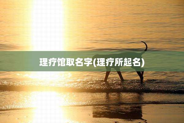 理疗馆取名字(理疗所起名)