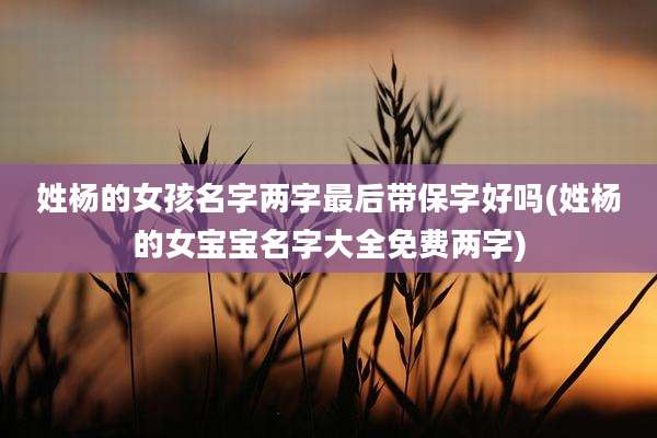 姓杨的女孩名字两字最后带保字好吗(姓杨的女宝宝名字大全免费两字)