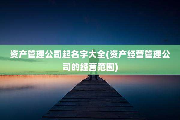 资产管理公司起名字大全(资产经营管理公司的经营范围)