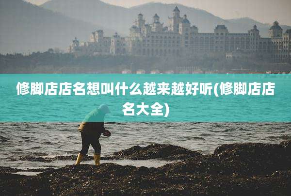 修脚店店名想叫什么越来越好听(修脚店店名大全)