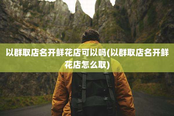 以群取店名开鲜花店可以吗(以群取店名开鲜花店怎么取)