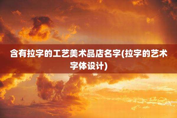 含有拉字的工艺美术品店名字(拉字的艺术字体设计)