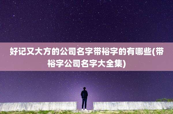 好记又大方的公司名字带裕字的有哪些(带裕字公司名字大全集)