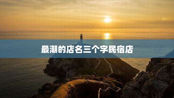 最潮的店名三个字民宿店