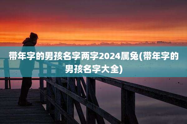 带年字的男孩名字两字2024属兔(带年字的男孩名字大全)