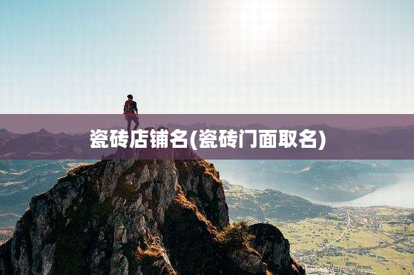 瓷砖店铺名(瓷砖门面取名)