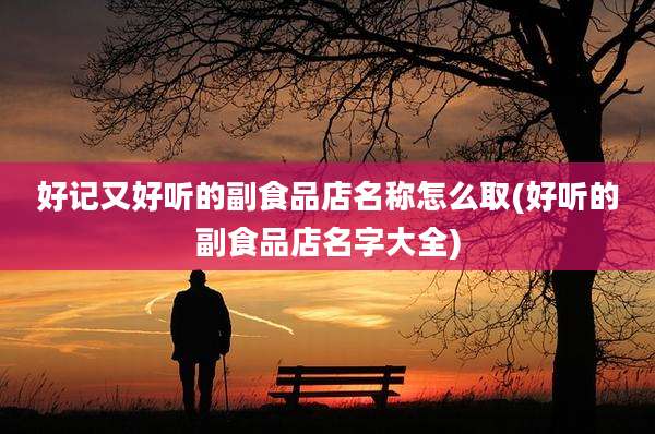 好记又好听的副食品店名称怎么取(好听的副食品店名字大全)