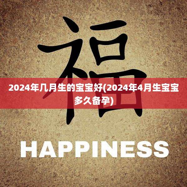 2024年几月生的宝宝好(2024年4月生宝宝多久备孕)