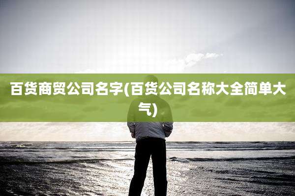 百货商贸公司名字(百货公司名称大全简单大气)