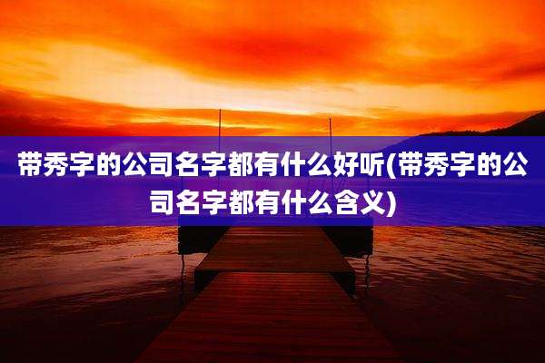 带秀字的公司名字都有什么好听(带秀字的公司名字都有什么含义)