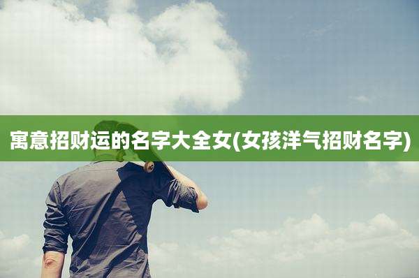 寓意招财运的名字大全女(女孩洋气招财名字)