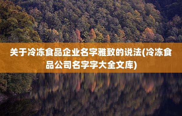 关于冷冻食品企业名字雅致的说法(冷冻食品公司名字字大全文库)