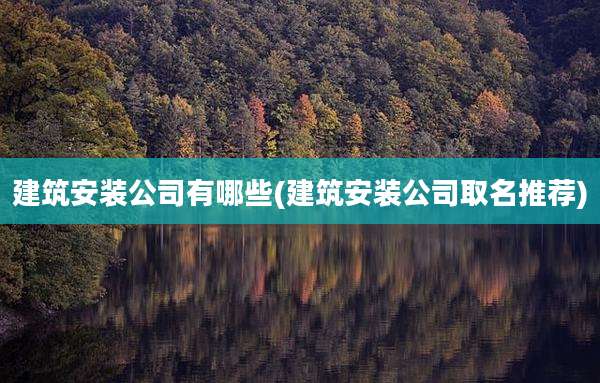 建筑安装公司有哪些(建筑安装公司取名推荐)