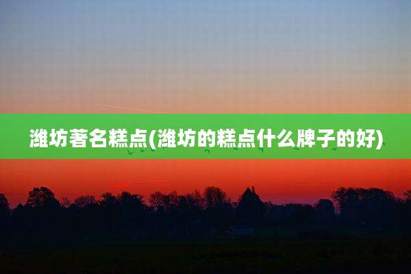 潍坊著名糕点(潍坊的糕点什么牌子的好)