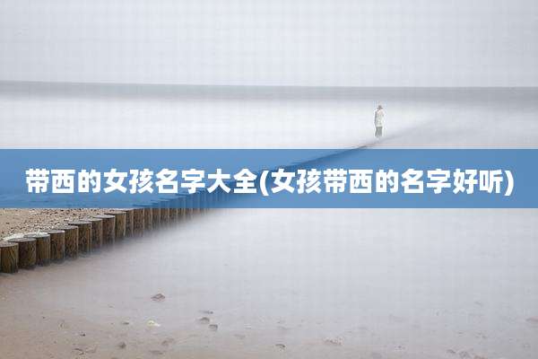带西的女孩名字大全(女孩带西的名字好听)
