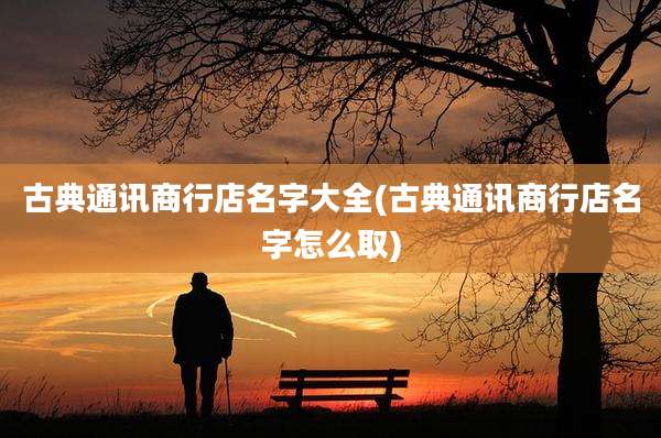 古典通讯商行店名字大全(古典通讯商行店名字怎么取)