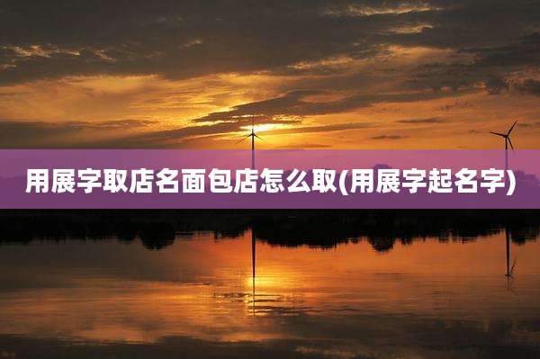 用展字取店名面包店怎么取(用展字起名字)