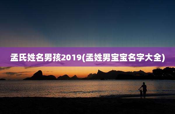 孟氏姓名男孩2019(孟姓男宝宝名字大全)