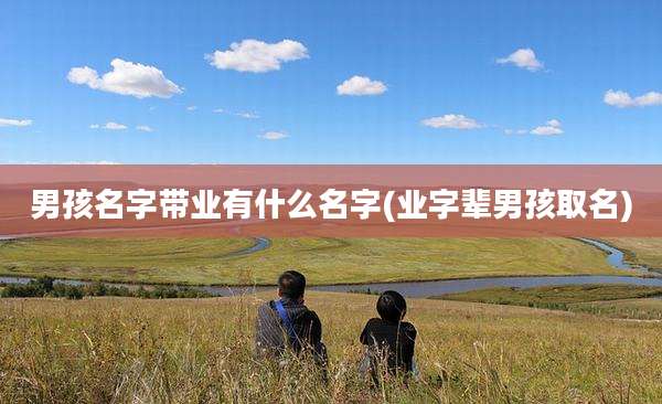 男孩名字带业有什么名字(业字辈男孩取名)