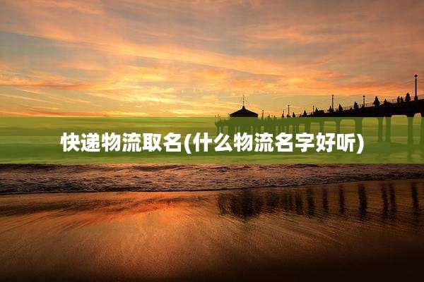 快递物流取名(什么物流名字好听)