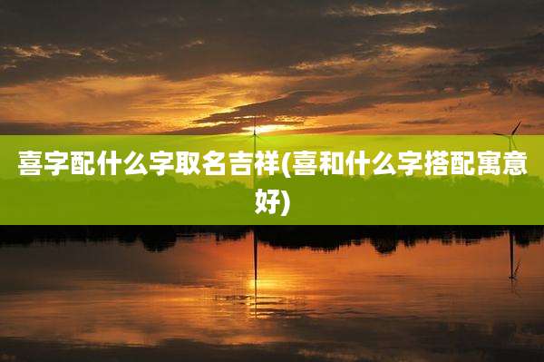 喜字配什么字取名吉祥(喜和什么字搭配寓意好)