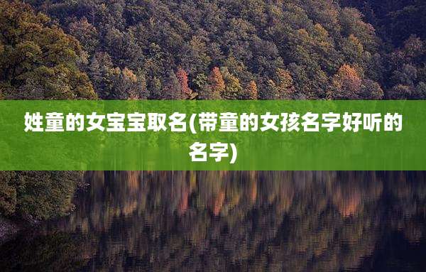 姓童的女宝宝取名(带童的女孩名字好听的名字)