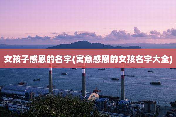 女孩子感恩的名字(寓意感恩的女孩名字大全)