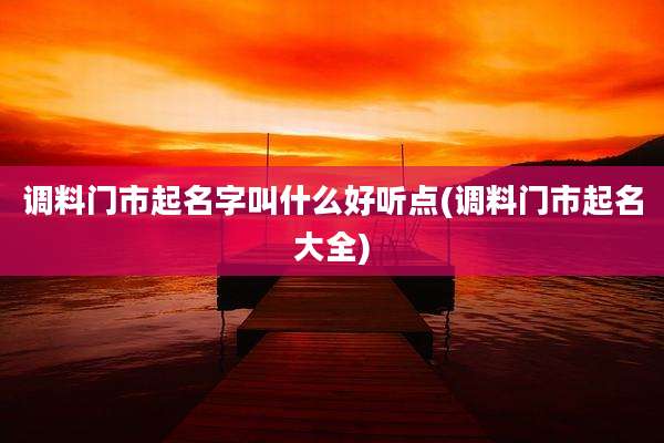 调料门市起名字叫什么好听点(调料门市起名大全)