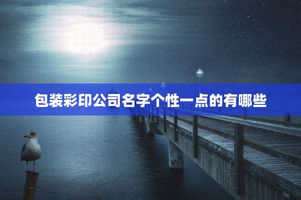 包装彩印公司名字个性一点的有哪些