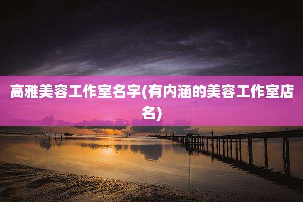 高雅美容工作室名字(有内涵的美容工作室店名)