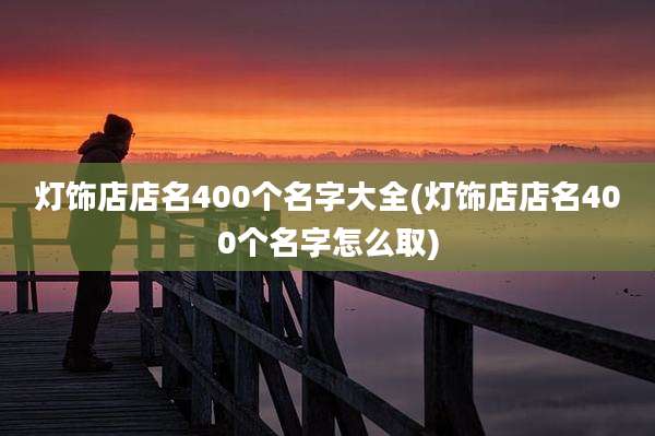 灯饰店店名400个名字大全(灯饰店店名400个名字怎么取)